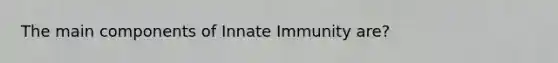 The main components of Innate Immunity are?