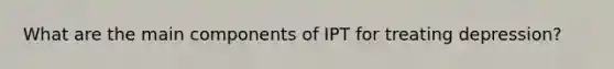 What are the main components of IPT for treating depression?