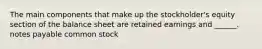 The main components that make up the stockholder's equity section of the balance sheet are retained earnings and ______. notes payable common stock