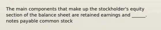 The main components that make up the stockholder's equity section of the balance sheet are retained earnings and ______. notes payable common stock