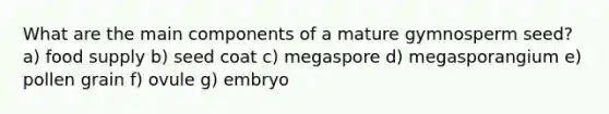 What are the main components of a mature gymnosperm seed? a) food supply b) seed coat c) megaspore d) megasporangium e) pollen grain f) ovule g) embryo