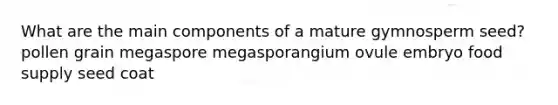 What are the main components of a mature gymnosperm seed? pollen grain megaspore megasporangium ovule embryo food supply seed coat