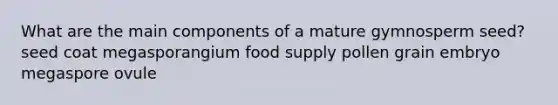 What are the main components of a mature gymnosperm seed? seed coat megasporangium food supply pollen grain embryo megaspore ovule