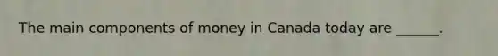 The main components of money in Canada today are​ ______.