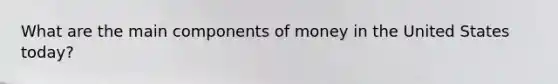 What are the main components of money in the United States today?