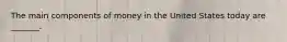 The main components of money in the United States today are​ _______.