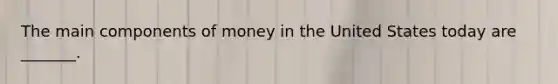 The main components of money in the United States today are​ _______.