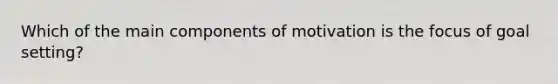 Which of the main components of motivation is the focus of goal setting?