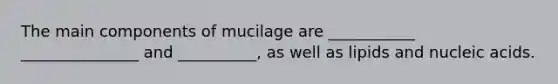 The main components of mucilage are ___________ _______________ and __________, as well as lipids and nucleic acids.