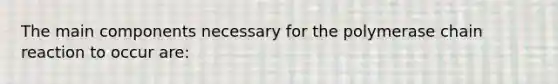 The main components necessary for the polymerase chain reaction to occur are: