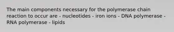 The main components necessary for <a href='https://www.questionai.com/knowledge/k3XMQtqoRf-the-polymerase-chain-reaction' class='anchor-knowledge'>the polymerase chain reaction</a> to occur are - nucleotides - iron ions - DNA polymerase - RNA polymerase - lipids