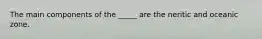 The main components of the _____ are the neritic and oceanic zone.