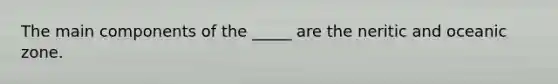 The main components of the _____ are the neritic and oceanic zone.