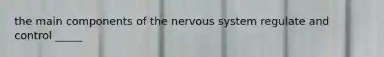 the main components of the nervous system regulate and control _____