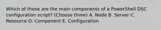 Which of these are the main components of a PowerShell DSC configuration script? (Choose three) A. Node B. Server C. Resource D. Component E. Configuration