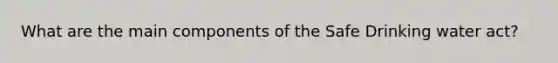 What are the main components of the Safe Drinking water act?