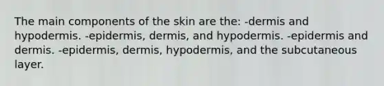 The main components of the skin are the: -dermis and hypodermis. -epidermis, dermis, and hypodermis. -epidermis and dermis. -epidermis, dermis, hypodermis, and the subcutaneous layer.