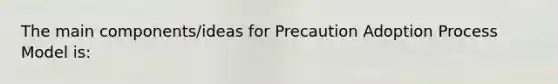 The main components/ideas for Precaution Adoption Process Model is: