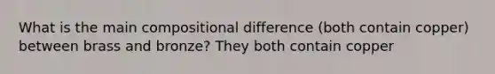 What is the main compositional difference (both contain copper) between brass and bronze? They both contain copper