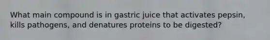 What main compound is in gastric juice that activates pepsin, kills pathogens, and denatures proteins to be digested?