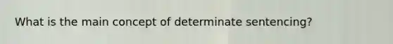 What is the main concept of determinate sentencing?