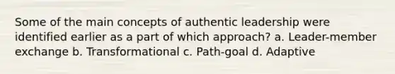 Some of the main concepts of authentic leadership were identified earlier as a part of which approach? a. Leader-member exchange b. Transformational c. Path-goal d. Adaptive