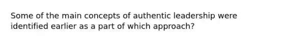 Some of the main concepts of authentic leadership were identified earlier as a part of which approach?