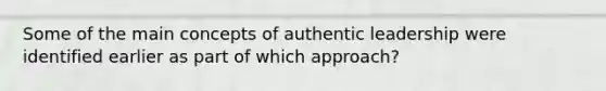 Some of the main concepts of authentic leadership were identified earlier as part of which approach?