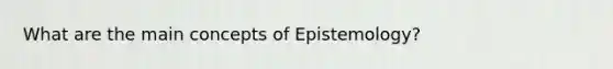 What are the main concepts of Epistemology?