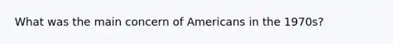 What was the main concern of Americans in the 1970s?