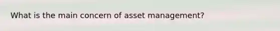 What is the main concern of asset management?