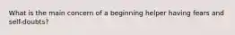 What is the main concern of a beginning helper having fears and self-doubts?