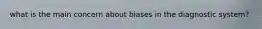 what is the main concern about biases in the diagnostic system?