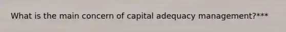 What is the main concern of capital adequacy management?***