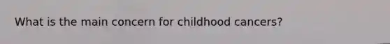 What is the main concern for childhood cancers?