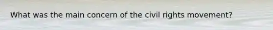 What was the main concern of the civil rights movement?