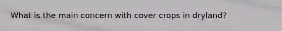 What is the main concern with cover crops in dryland?