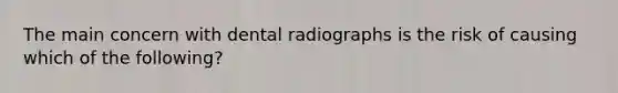 The main concern with dental radiographs is the risk of causing which of the following?