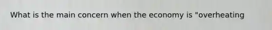 What is the main concern when the economy is "overheating