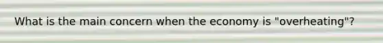 What is the main concern when the economy is "overheating"?