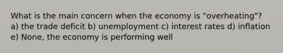 What is the main concern when the economy is "overheating"? a) the trade deficit b) unemployment c) interest rates d) inflation e) None, the economy is performing well