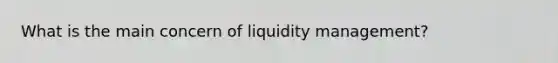 What is the main concern of liquidity management?