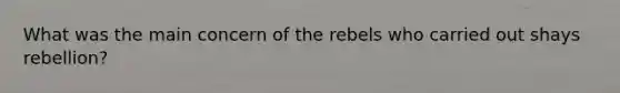 What was the main concern of the rebels who carried out shays rebellion?