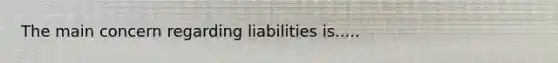 The main concern regarding liabilities is.....