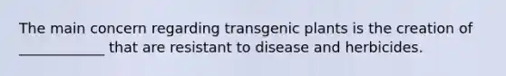 The main concern regarding transgenic plants is the creation of ____________ that are resistant to disease and herbicides.