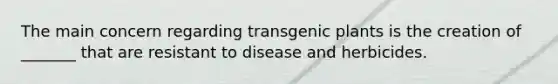 The main concern regarding transgenic plants is the creation of _______ that are resistant to disease and herbicides.