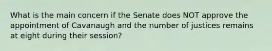 What is the main concern if the Senate does NOT approve the appointment of Cavanaugh and the number of justices remains at eight during their session?