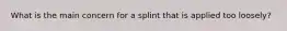 What is the main concern for a splint that is applied too​ loosely?