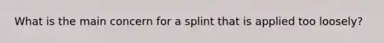 What is the main concern for a splint that is applied too​ loosely?