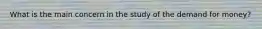 What is the main concern in the study of the demand for money?
